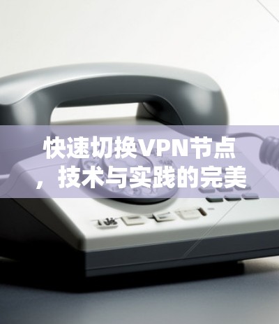 快速切换VPN节点，技术与实践的完美结合