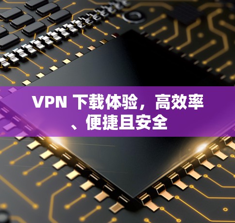 VPN 下载体验，高效率、便捷且安全