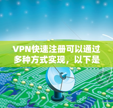 VPN快速注册可以通过多种方式实现，以下是几种常见且方便的VPN快速注册方法