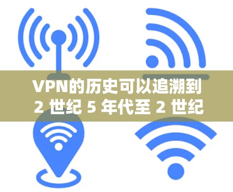 VPN的历史可以追溯到 2 世纪 5 年代至 2 世纪 8 年代，当时人们通过网络通信来保持通信的隐私和安全。随着技术的发展，尤其是互联网的普及，VPN逐渐成为重要的通信工具之一