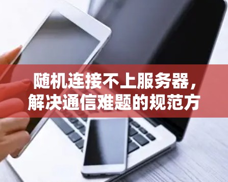 随机连接不上服务器，解决通信难题的规范方法