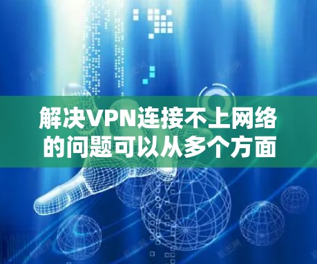 解决VPN连接不上网络的问题可以从多个方面入手，以下是一些步骤和建议