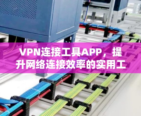 VPN连接工具APP，提升网络连接效率的实用工具