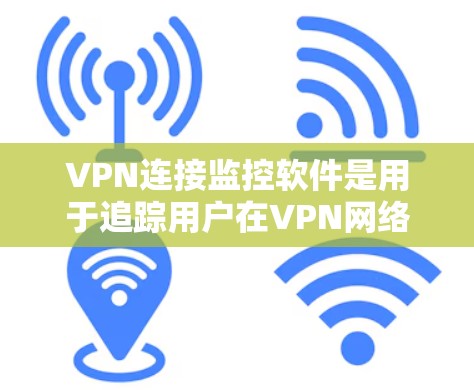 VPN连接监控软件是用于追踪用户在VPN网络中的活动和行为的工具，帮助用户更好地控制和管理他们的网络访问。以下是关于这些软件的详细介绍