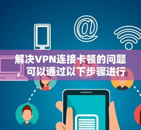 解决VPN连接卡顿的问题，可以通过以下步骤进行排查和优化