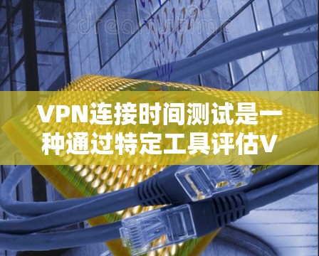 VPN连接时间测试是一种通过特定工具评估VPN连接性能的方法。以下是对该测试的详细步骤和解释