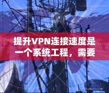 提升VPN连接速度是一个系统工程，需要从多个方面进行优化。以下是一个有条理的步骤指南，帮助您有效提升VPN连接速度